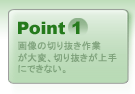 Point1 画像の切り抜き作業が大変、切り抜きが上手にできない。